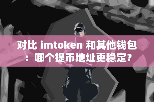 对比 imtoken 和其他钱包：哪个提币地址更稳定？
