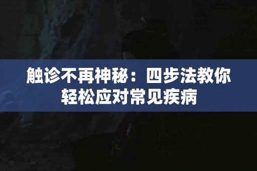 触诊不再神秘：四步法教你轻松应对常见疾病