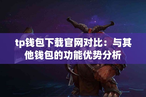 tp钱包下载官网对比：与其他钱包的功能优势分析