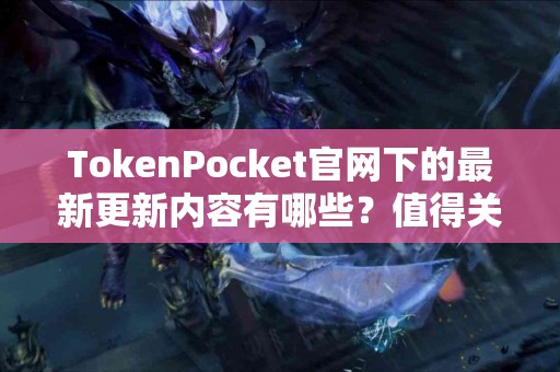 TokenPocket官网下的最新更新内容有哪些？值得关注吗？