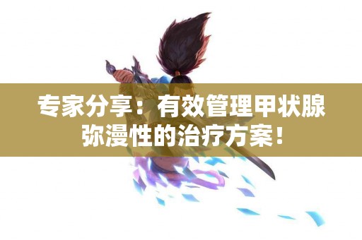 专家分享：有效管理甲状腺弥漫性的治疗方案！