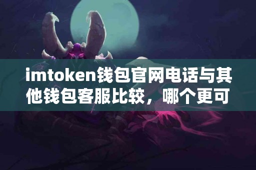 imtoken钱包官网电话与其他钱包客服比较，哪个更可靠？