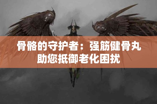 骨骼的守护者：强筋健骨丸助您抵御老化困扰