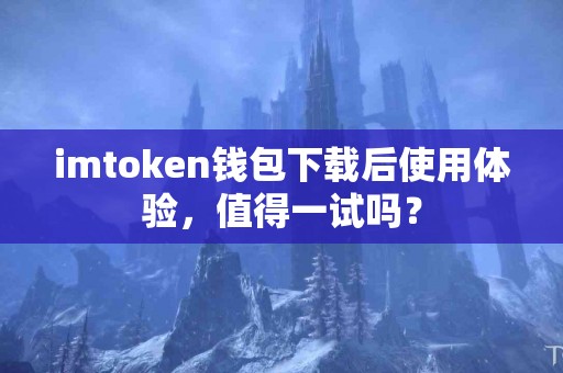 imtoken钱包下载后使用体验，值得一试吗？