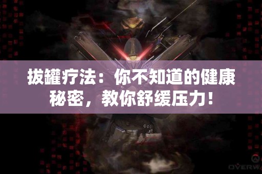 拔罐疗法：你不知道的健康秘密，教你舒缓压力！