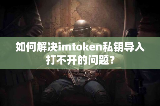 如何解决imtoken私钥导入打不开的问题？