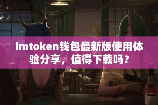 imtoken钱包最新版使用体验分享，值得下载吗？