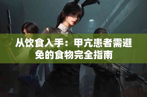 从饮食入手：甲亢患者需避免的食物完全指南