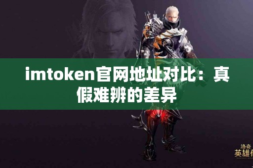 imtoken官网地址对比：真假难辨的差异