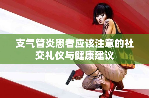 支气管炎患者应该注意的社交礼仪与健康建议