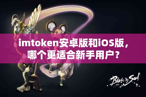 imtoken安卓版和iOS版，哪个更适合新手用户？