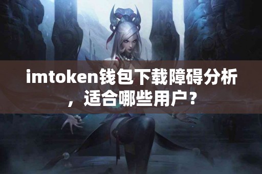 imtoken钱包下载障碍分析，适合哪些用户？