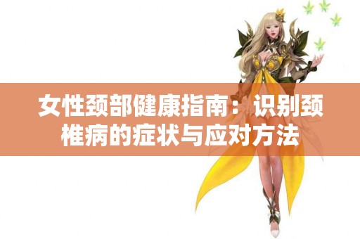 女性颈部健康指南：识别颈椎病的症状与应对方法