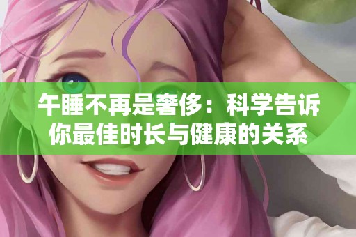 午睡不再是奢侈：科学告诉你最佳时长与健康的关系
