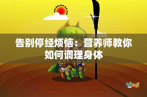 告别停经烦恼：营养师教你如何调理身体