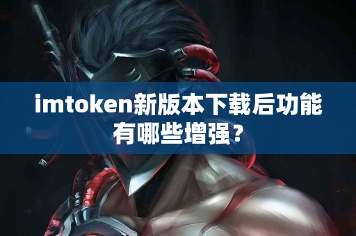 imtoken新版本下载后功能有哪些增强？