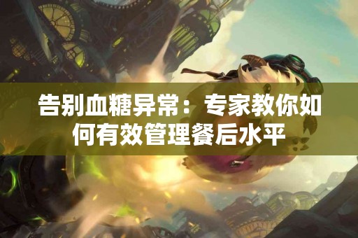 告别血糖异常：专家教你如何有效管理餐后水平
