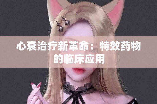 心衰治疗新革命：特效药物的临床应用