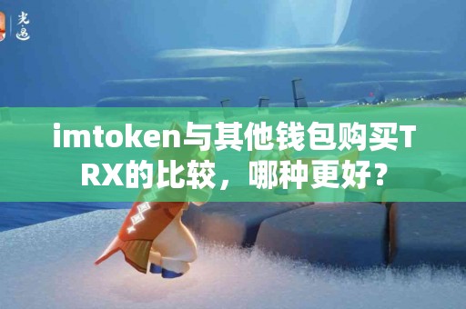 imtoken与其他钱包购买TRX的比较，哪种更好？