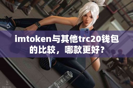 imtoken与其他trc20钱包的比较，哪款更好？