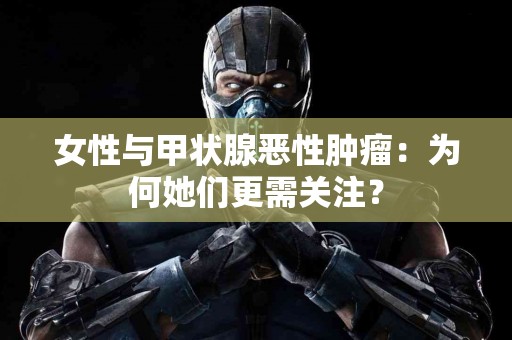 女性与甲状腺恶性肿瘤：为何她们更需关注？