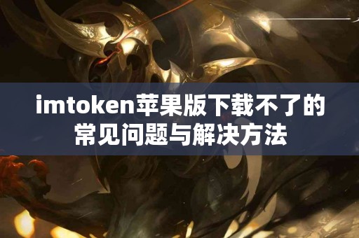 imtoken苹果版下载不了的常见问题与解决方法