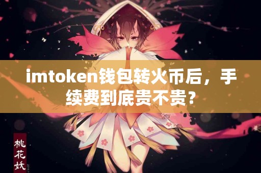 imtoken钱包转火币后，手续费到底贵不贵？