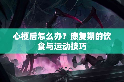 心梗后怎么办？康复期的饮食与运动技巧
