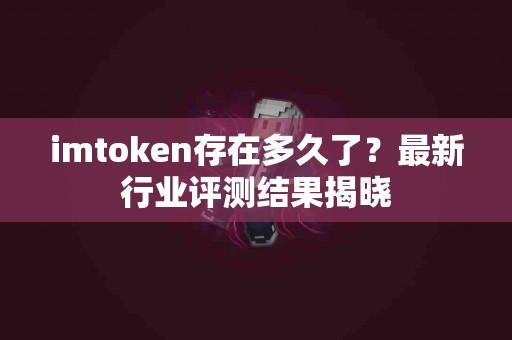 imtoken存在多久了？最新行业评测结果揭晓
