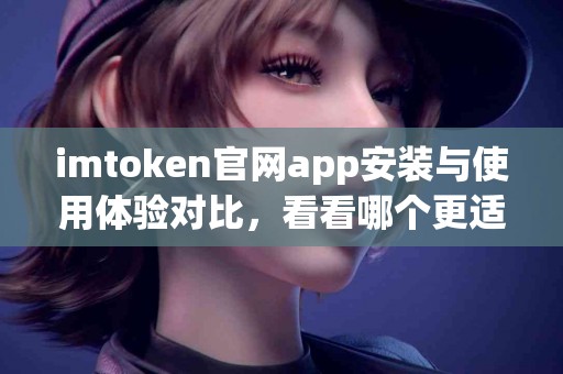imtoken官网app安装与使用体验对比，看看哪个更适合你