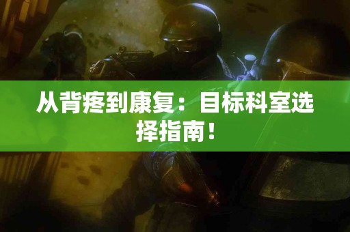 从背疼到康复：目标科室选择指南！