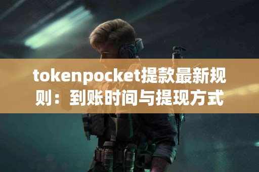 tokenpocket提款最新规则：到账时间与提现方式