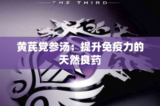 黄芪党参汤：提升免疫力的天然良药