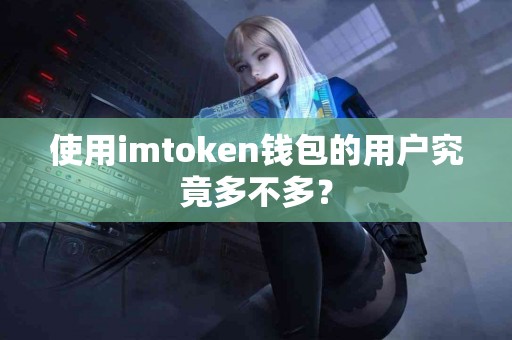 使用imtoken钱包的用户究竟多不多？
