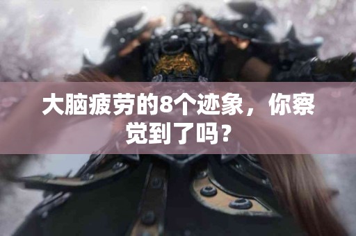 大脑疲劳的8个迹象，你察觉到了吗？