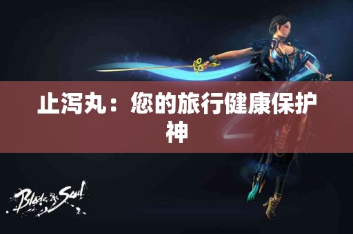 止泻丸：您的旅行健康保护神