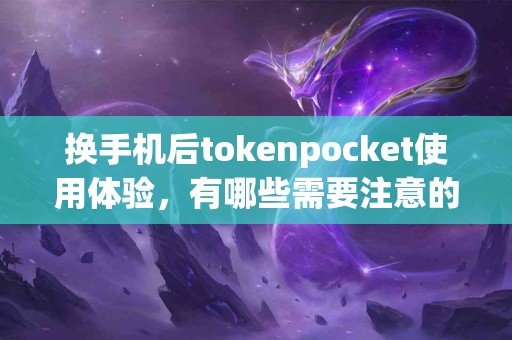 换手机后tokenpocket使用体验，有哪些需要注意的？