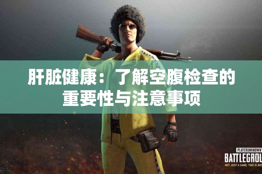 肝脏健康：了解空腹检查的重要性与注意事项