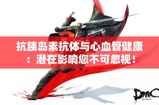 抗胰岛素抗体与心血管健康：潜在影响您不可忽视！