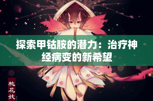 探索甲钴胺的潜力：治疗神经病变的新希望
