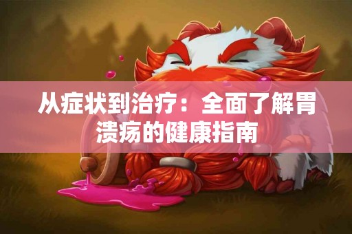 从症状到治疗：全面了解胃溃疡的健康指南
