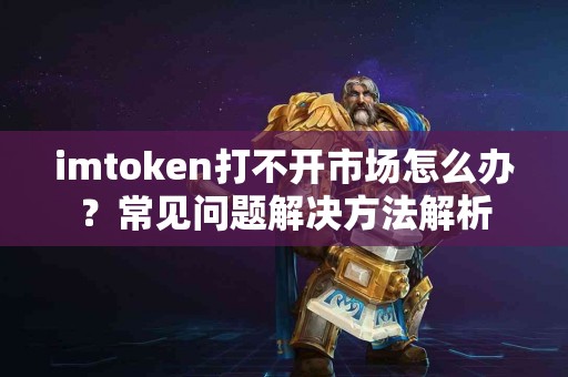 imtoken打不开市场怎么办？常见问题解决方法解析