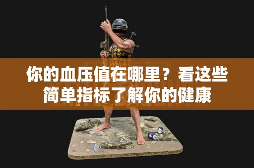 你的血压值在哪里？看这些简单指标了解你的健康