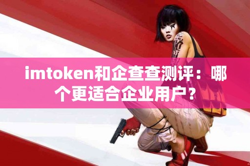 imtoken和企查查测评：哪个更适合企业用户？