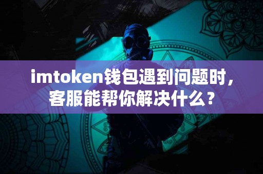 imtoken钱包遇到问题时，客服能帮你解决什么？