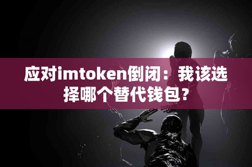 应对imtoken倒闭：我该选择哪个替代钱包？