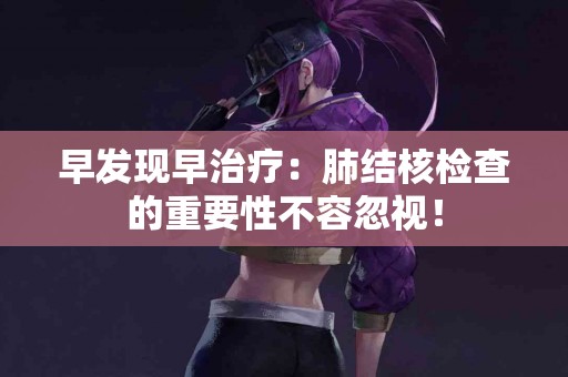 早发现早治疗：肺结核检查的重要性不容忽视！