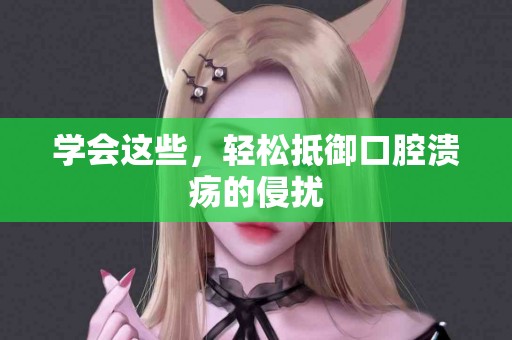学会这些，轻松抵御口腔溃疡的侵扰