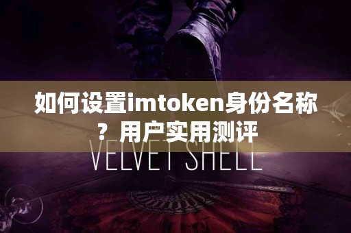 如何设置imtoken身份名称？用户实用测评