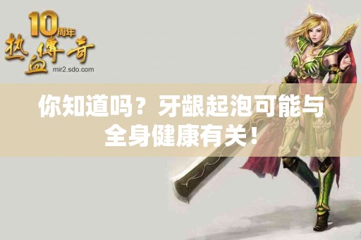 你知道吗？牙龈起泡可能与全身健康有关！